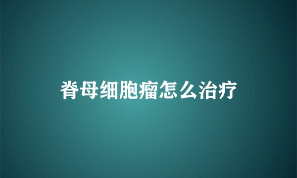 脊母细胞瘤怎么治疗