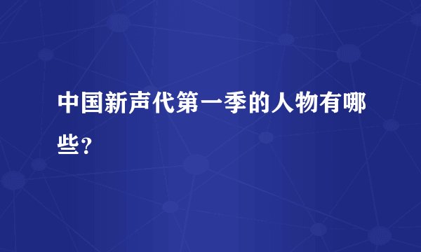 中国新声代第一季的人物有哪些？