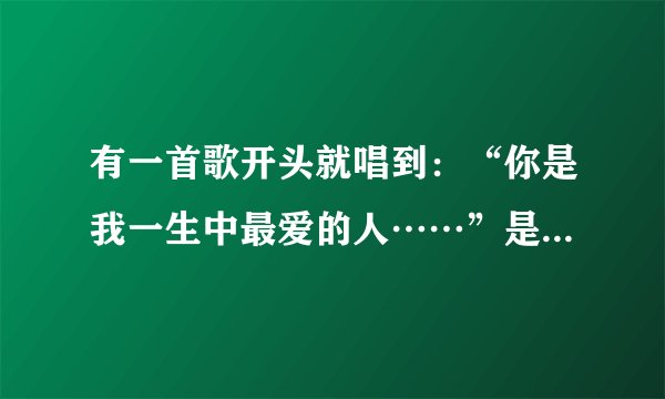 有一首歌开头就唱到：“你是我一生中最爱的人……”是什么啊？