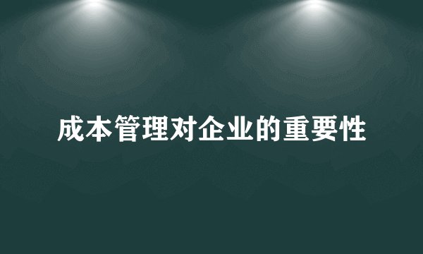成本管理对企业的重要性