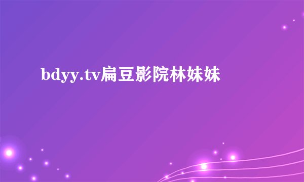 bdyy.tv扁豆影院林妹妹