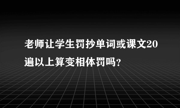老师让学生罚抄单词或课文20遍以上算变相体罚吗？