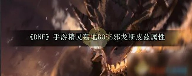 《DNF》手游精灵墓地BOSS邪龙斯皮兹怎么样 邪龙斯皮兹属性介绍