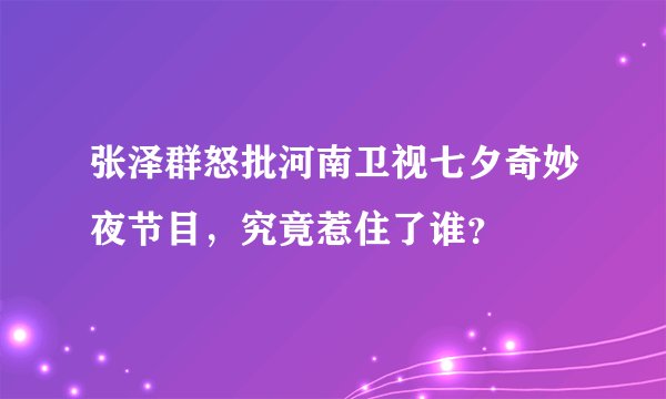 张泽群怒批河南卫视七夕奇妙夜节目，究竟惹住了谁？