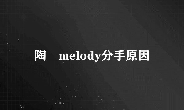陶喆melody分手原因