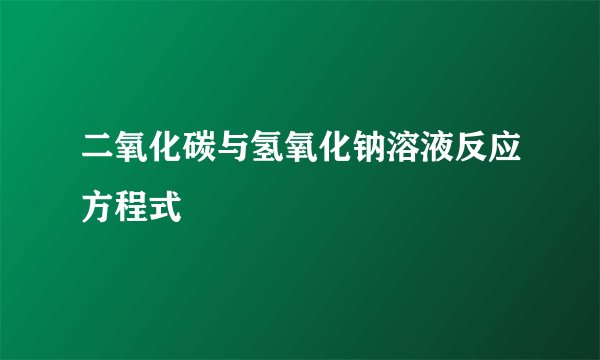 二氧化碳与氢氧化钠溶液反应方程式