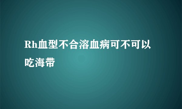 Rh血型不合溶血病可不可以吃海带