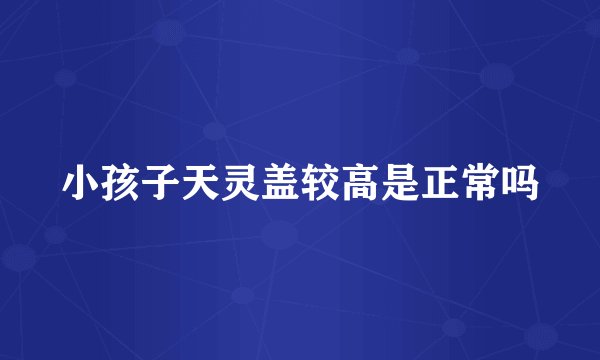 小孩子天灵盖较高是正常吗