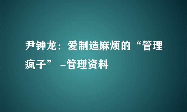 尹钟龙：爱制造麻烦的“管理疯子” -管理资料