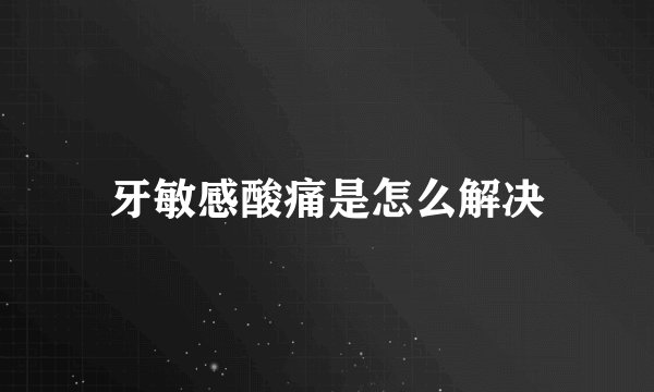 牙敏感酸痛是怎么解决