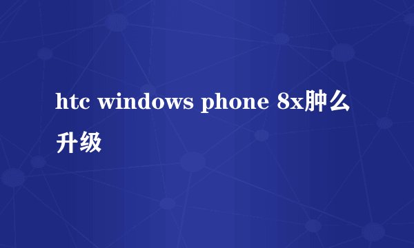 htc windows phone 8x肿么升级