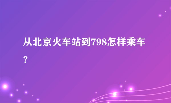 从北京火车站到798怎样乘车？