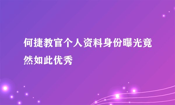 何捷教官个人资料身份曝光竟然如此优秀