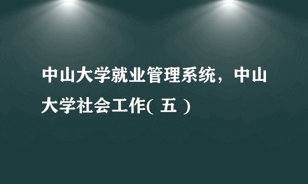 中山大学就业管理系统，中山大学社会工作( 五 )