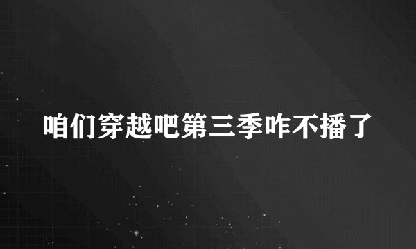 咱们穿越吧第三季咋不播了