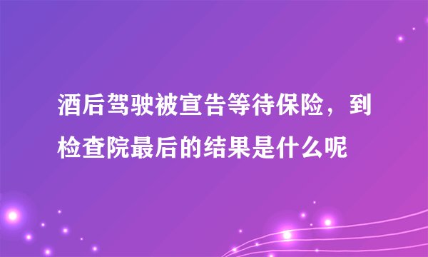 酒后驾驶被宣告等待保险，到检查院最后的结果是什么呢