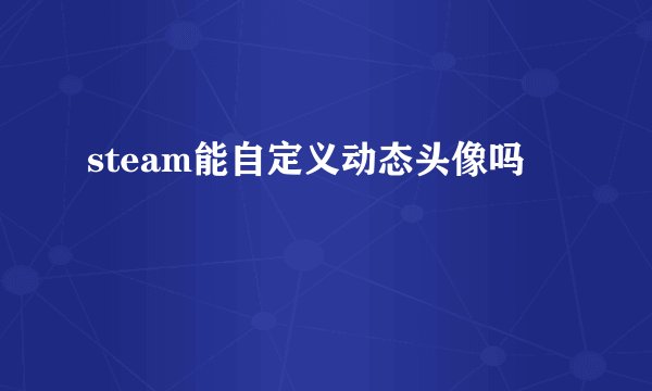 steam能自定义动态头像吗