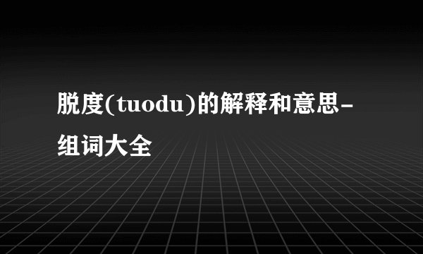 脱度(tuodu)的解释和意思-组词大全