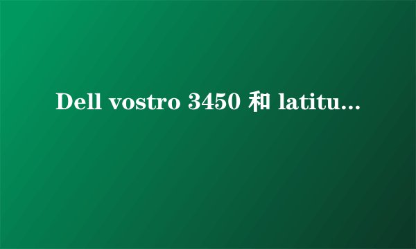 Dell vostro 3450 和 latitude E4310 之间该如何选择？