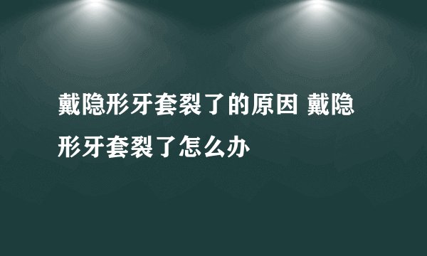戴隐形牙套裂了的原因 戴隐形牙套裂了怎么办