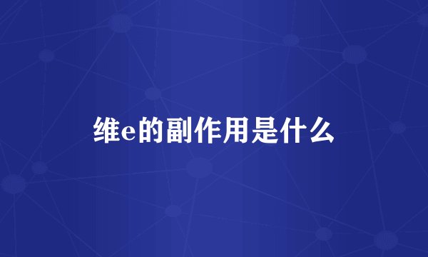 维e的副作用是什么