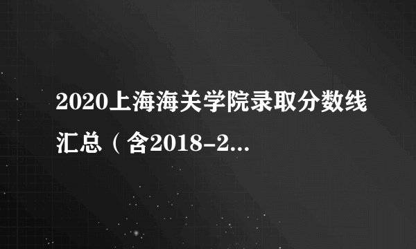 2020上海海关学院录取分数线汇总（含2018-2019历年）_上海高考分数线