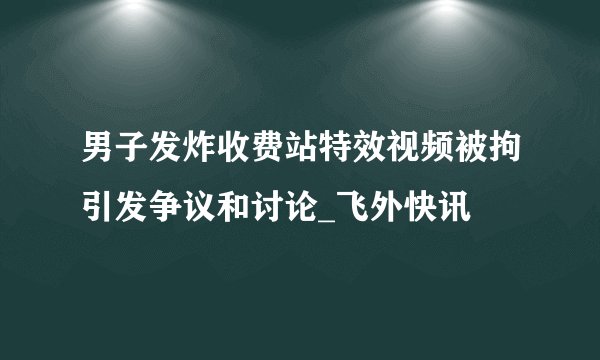 男子发炸收费站特效视频被拘引发争议和讨论_飞外快讯