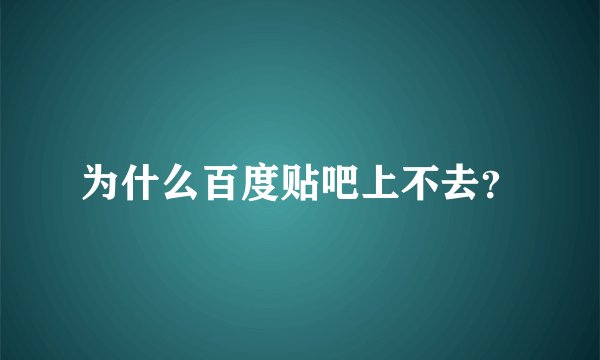 为什么百度贴吧上不去？