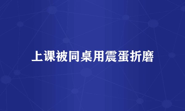 上课被同桌用震蛋折磨