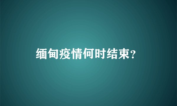 缅甸疫情何时结束？