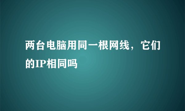 两台电脑用同一根网线，它们的IP相同吗