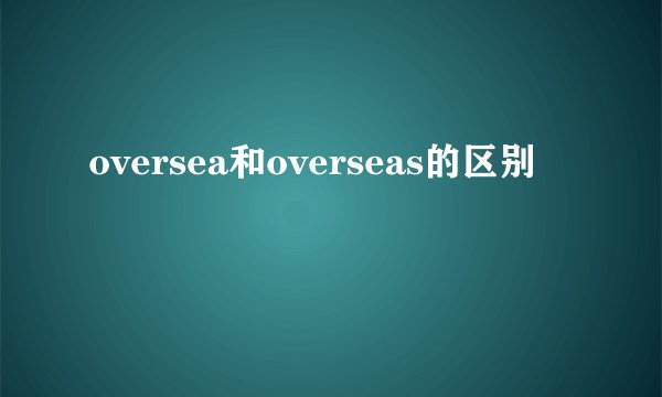 oversea和overseas的区别