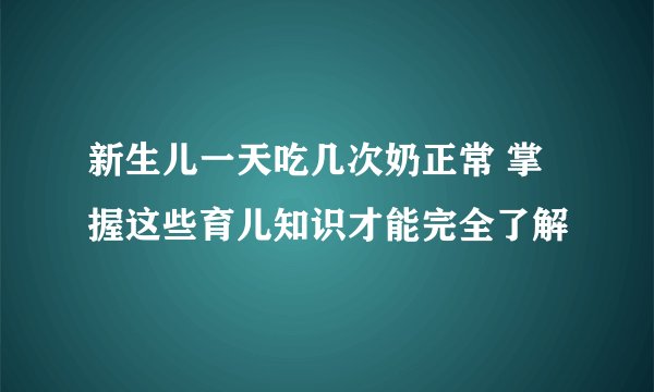 新生儿一天吃几次奶正常 掌握这些育儿知识才能完全了解