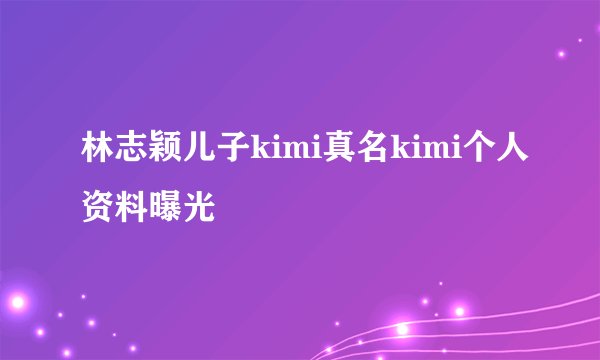 林志颖儿子kimi真名kimi个人资料曝光