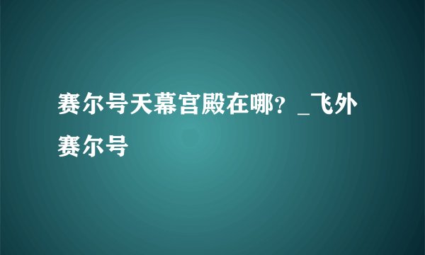 赛尔号天幕宫殿在哪？_飞外赛尔号