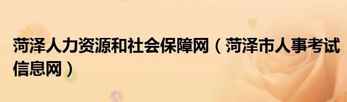 菏泽人力资源和社会保障网（菏泽市人事考试信息网）