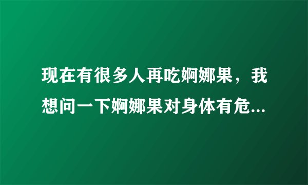 现在有很多人再吃婀娜果，我想问一下婀娜果对身体有危...