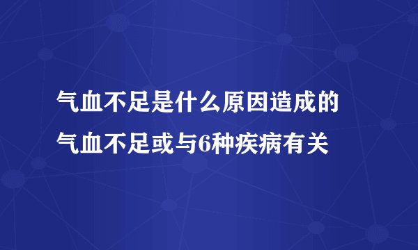 气血不足是什么原因造成的 气血不足或与6种疾病有关