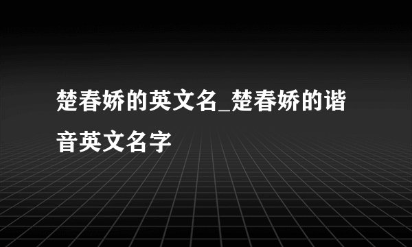 楚春娇的英文名_楚春娇的谐音英文名字