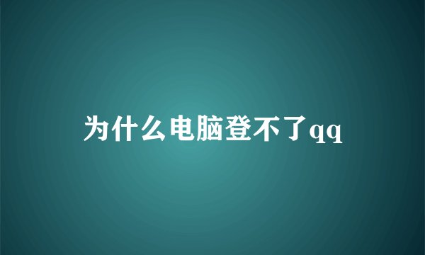 为什么电脑登不了qq