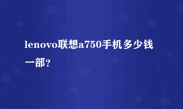 lenovo联想a750手机多少钱一部？