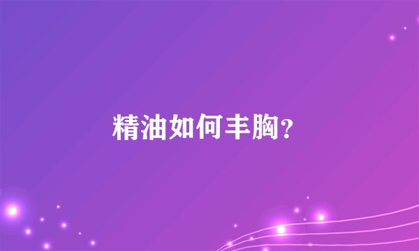精油如何丰胸？