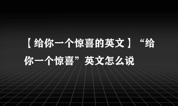 【给你一个惊喜的英文】“给你一个惊喜”英文怎么说