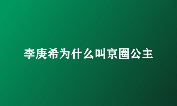李庚希为什么叫京圈公主