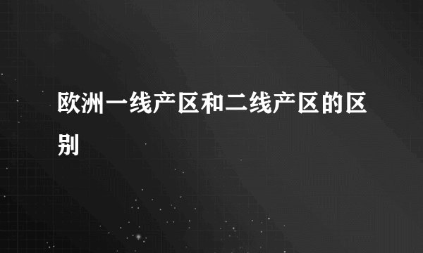 欧洲一线产区和二线产区的区别