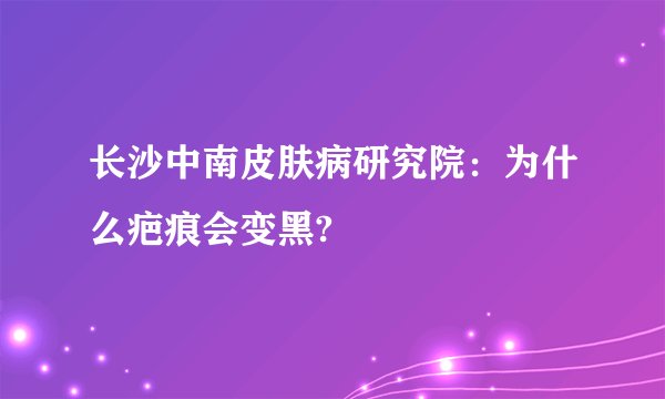 长沙中南皮肤病研究院：为什么疤痕会变黑?