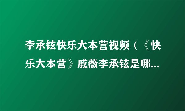 李承铉快乐大本营视频（《快乐大本营》戚薇李承铉是哪期）百科