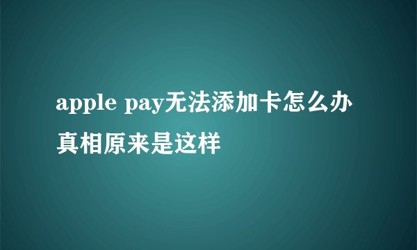 apple pay无法添加卡怎么办 真相原来是这样