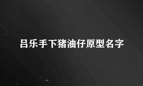 吕乐手下猪油仔原型名字