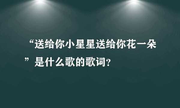 “送给你小星星送给你花一朵”是什么歌的歌词？